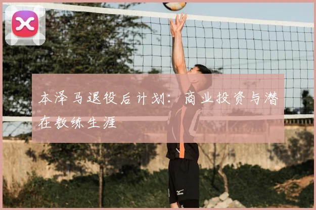 本泽马退役后计划：商业投资与潜在教练生涯