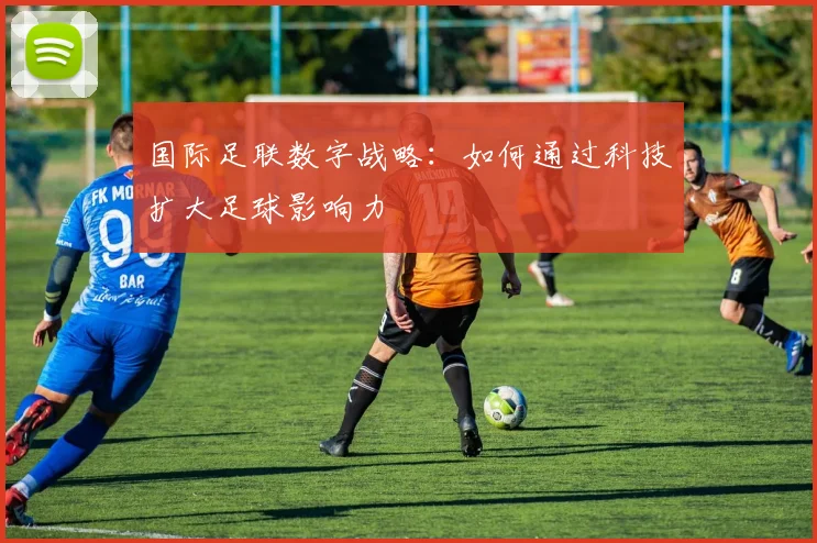 国际足联数字战略：如何通过科技扩大足球影响力