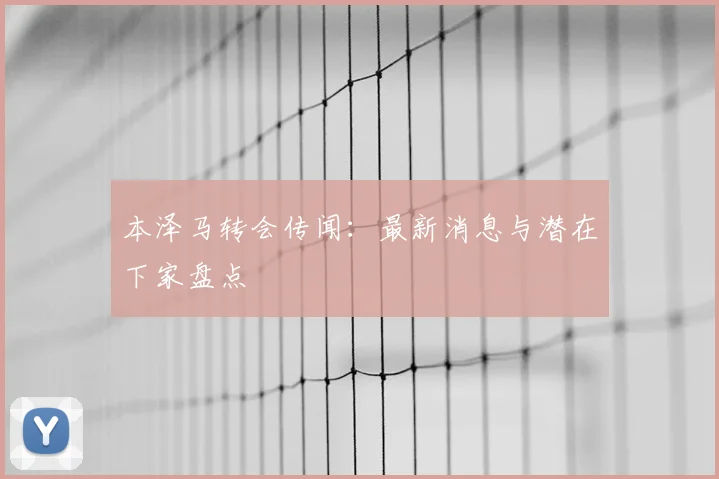 本泽马转会传闻：最新消息与潜在下家盘点