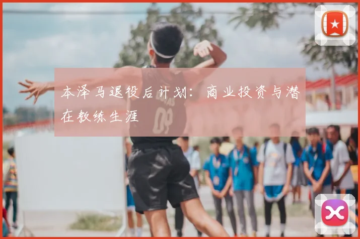 本泽马退役后计划：商业投资与潜在教练生涯