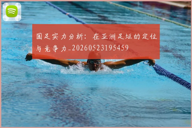 国足实力分析：在亚洲足坛的定位与竞争力_20260523195459