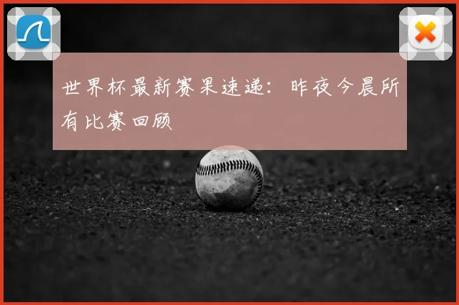 世界杯最新赛果速递：昨夜今晨所有比赛回顾