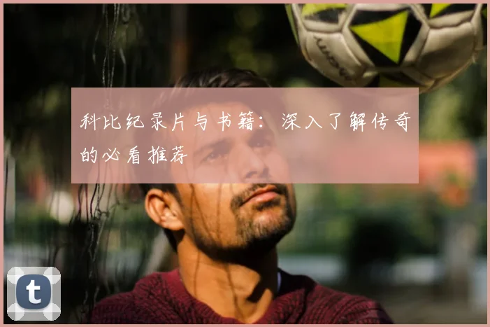 科比纪录片与书籍：深入了解传奇的必看推荐