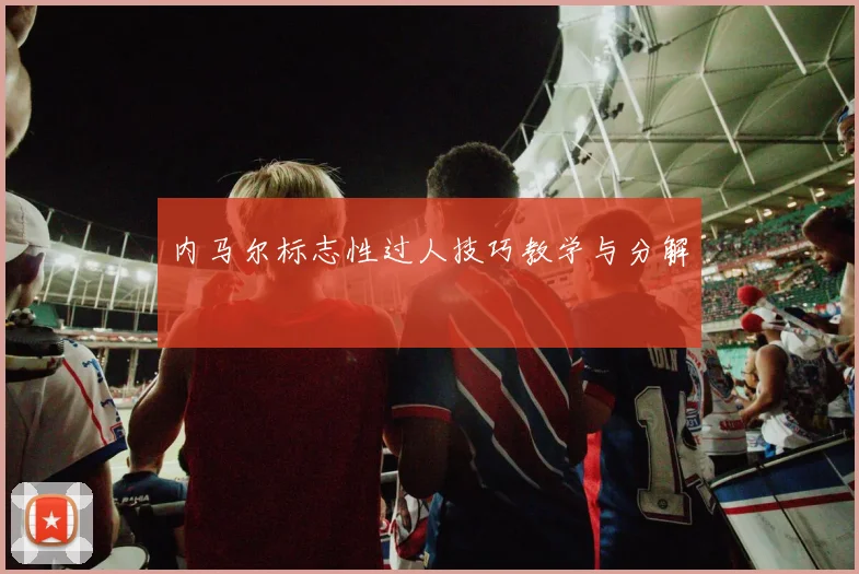 内马尔标志性过人技巧教学与分解