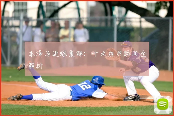 本泽马进球集锦：十大经典瞬间全解析