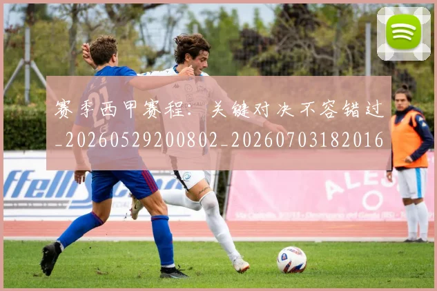 赛季西甲赛程：关键对决不容错过_20260529200802_20260703182016