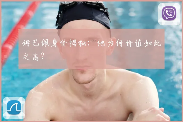 姆巴佩身价揭秘：他为何价值如此之高？