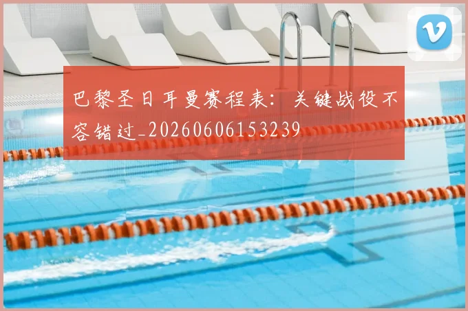 巴黎圣日耳曼赛程表：关键战役不容错过_20260606153239